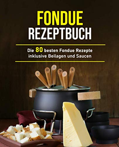 Fondue Rezeptbuch: Die 80 besten Fondue Rezepte inklusive Beilagen und Saucen