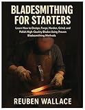 Bladesmithing for Starters: Learn How to Design, Forge, Harden, Grind, and Polish High-Quality Blades Using...