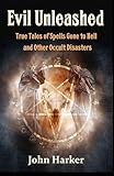 Evil Unleashed: True Tales of Spells Gone to Hell and Other Occult Disasters