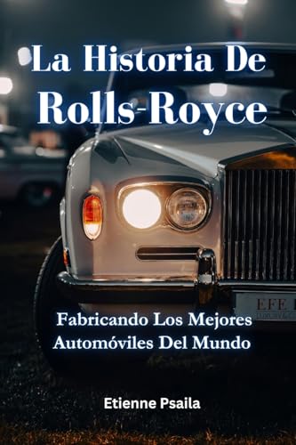 La Historia De Rolls-Royce: Fabricando Los Mejores Automóviles Del Mundo (Spanish Edition)
