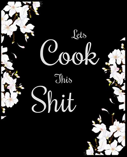 Lets Cook This Shit: A Cookbook Journal With Custom Made Interior, Save All Your Best Recipes and Meals in This 7.5"x9.25" Personal Notebook.