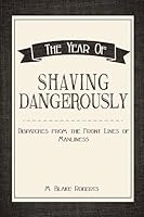 The Year of Shaving Dangerously: Dispatches from the Front Lines of Manliness 1508820309 Book Cover