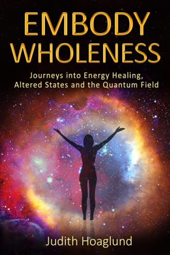 Embody Wholeness: Journeys into Energy Healing, Altered States and the Quantum Field