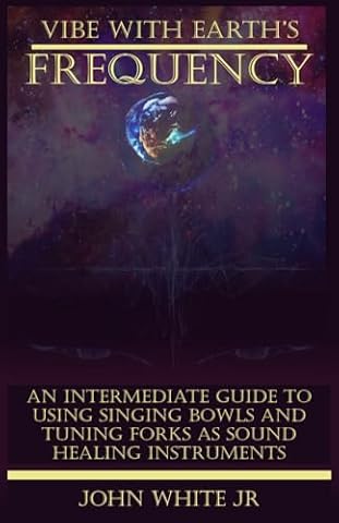 Vibe with Earth's Frequency: An Intermediate Guide to Using Singing Bowls and Tuning Forks as Sound Healing Instruments. (Sound Healing Collection for Beginners to Advance)
