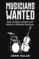 Musicians Wanted: How to Start a Band and Make It a Relative Success 1981029605 Book Cover