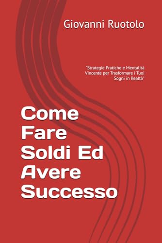 Come Fare Soldi Ed Avere Successo: 'Strategie Pratiche e Mentalità Vincente per Trasformare i Tuoi Sogni in Realtà'