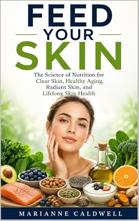 Feed Your Skin: The Science of Nutrition for Clear Skin, Healthy Aging, Radiant Skin, and Lifelong Skin Health