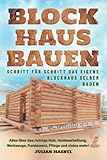 Blockhaus bauen - Schritt für Schritt das eigene Blockhaus selber bauen: Alles über das richtige Holz, Holzbearbeitung, Werkzeuge, Fundament, Pflege und vieles mehr!