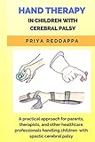 HAND THERAPY IN CHILDREN WITH CEREBRAL PALSY: A practical approach for parents, therapists, and other healthcare professionals handling children with spastic cerebral palsy