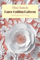 Obtain Fantastic Paper Quilling Patterns: Quilling Beautiful Things: Paper Quilling Tips Book B09XZDTR4T Book Cover