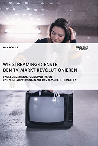 Wie Streaming-Dienste den TV-Markt revolutionieren. Das neue Mediennutzungsverhalten und seine Auswirkungen auf das klassische Fernsehen