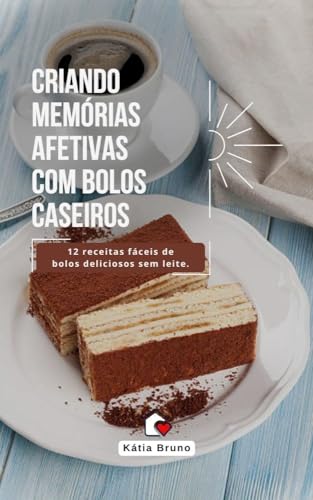 CRIANDO MEMÓRIAS AFETIVAS COM BOLOS CASEIROS: 12 receitas fáceis de bolos deliciosos sem leite