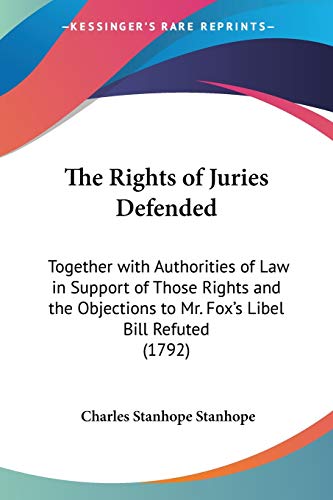 The Rights of Juries Defended: Together with Authorities of Law in Support of Those Rights and the Objections to Mr. Fox's Libel Bill Refuted (1792)