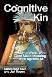 Cognitive Kin: How to Work, Win, and Make Meaning with Agentic AI