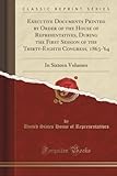Executive Documents Printed by Order of the House of Representatives, During the First Session of the Thirty-Eighth Congress, 1863-'64 (Classic Reprint): In Sixteen Volumes