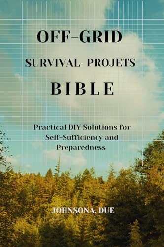 OFF-GRID SURVIVAL PROJECTS BIBLE: Practical DIY Solutions for Self-Sufficiency and Preparedness (Eng