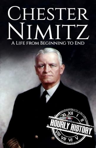 Chester Nimitz: A Life from Beginning to End (World War 2 Biographies)