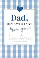 Dad, Here's What I Need From You: A Guided Journal for Dads to Understand Their Child’s Heart, Build Trust, and Heal Through Honest Reflection 1968571035 Book Cover