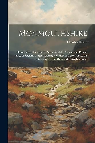 Monmouthshire: Historical and Descriptive Accounts of the Ancient and Present State of Ragland Castle Including a Variety of Other Particulars ... Relating to That Ruin and It Neighborhood