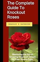 The Complete Guide To Knockout Roses: Mastering the Art of Growing Knockout Roses for Year Round Color B0CVQ1HQKY Book Cover