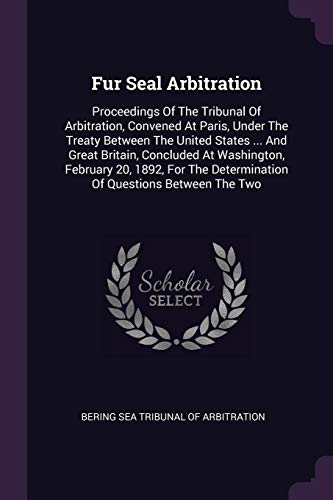 Fur Seal Arbitration: Proceedings Of The Tribunal Of Arbitration, Convened At Paris, Under The Treaty Between The United States ... And Great Britain, ... Determination Of Questions Between The Two