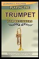 PLAYING THE TRUMPET FOR BEGINNERS: Master The Art Of Trumpet Playing With Step-By-Step Lessons, Essential Techniques, And Inspiring Tips For Total Beginners B0F5WR4QZG Book Cover