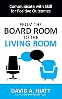 From the Board Room to the Living Room: Communicate with Skill for Positive Outcomes 0692077790 Book Cover