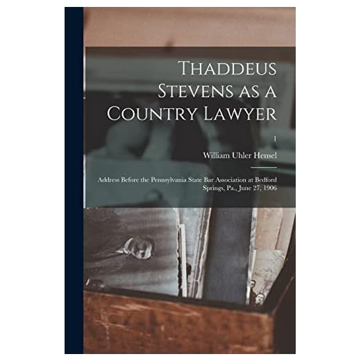 Thaddeus Stevens as a Country Lawyer; Address Before the Pennsylvania State Bar Association at Bedford Springs, Pa., June 27, 1906; 1