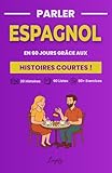  Parler Espagnol en 60 Jours grâce aux Histoires Courtes: Une méthode complète avec 20 récits captivants, vocabulaire thématique et exercices pratiques pour progresser et parler avec confiance.
