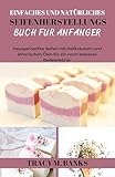 EINFACHES UND NATÜRLICHES SEIFENHERSTELLUNGS BUCH FÜR ANFÄNGER: Hausgemachte Seifen mit Heilkräutern und ätherischen Ölen für ein noch besseres Badeerlebnis