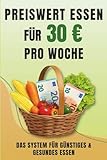 Preiswert essen – Mit 30Euro pro Woche satt & gesund: Das 3-Bausteine-System für gesunde Ernährung – mit Einkaufsliste, Spartipps und 55 Rezepten für kleine Budgets