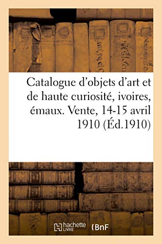 Catalogue des objets d'art et de haute curiosité, ivoires, émaux champlevés et peints de Limoges: sculptures, bronzes et cuivres, meubles de la ... Vente, 14-15 avril 1910 (French Edition)