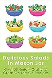 Delicious Salads In Mason Jar: Over 50 Quick, Crafty, & Great On The Go Recipes: Mason Jar Salads...