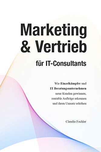 Marketing & Vertrieb für IT-Consultants: Wie Einzelkämpfer und IT-Beratungsunternehmen, neue Kunden gewinnen, rentable Aufträge erkennen und ihren...