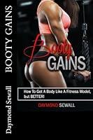 Booty Gains: How To Get A Body Like A Fitness Model, But BETTER! 1987797418 Book Cover
