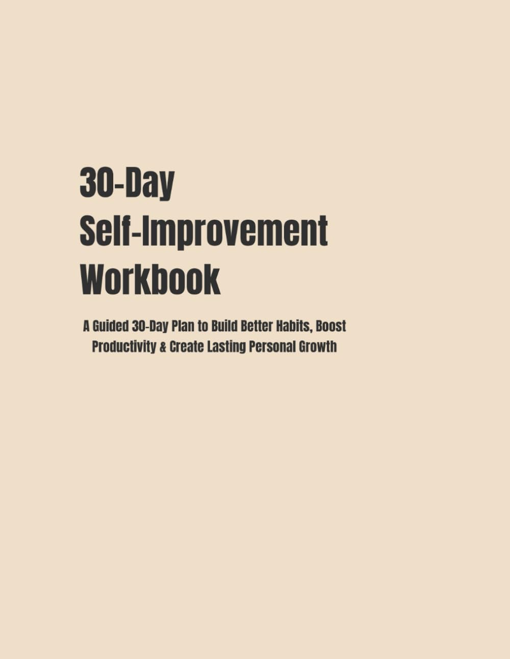 30-Day Self-Improvement Workbook: A Guided 30-Day Plan to Build Better Habits, Boost Productivity & Create Lasting Personal Growth