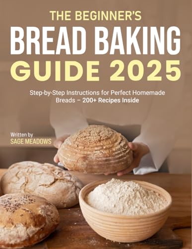 The Beginner’s Bread Baking Guide 2025: Step-by-Step Instructions for Perfect Homemade Breads – 200+ Recipes Inside