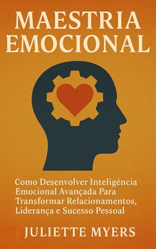 Maestria Emocional: Como Desenvolver Inteligência Emocional Avançada Para Transformar Relacionamentos, Liderança e Sucesso Pessoal