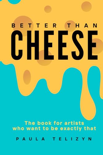 Better Than Cheese:: The Book for Artists Who Want to be Exactly That