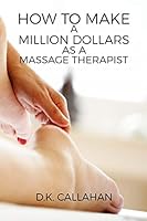 How to Make a Million Dollars as a Massage Therapist: The Secret Formula to Success Revealed! 1518889212 Book Cover