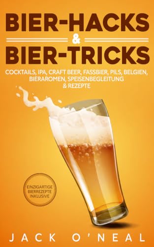 Bier-Hacks & Bier-Tricks: Cocktails, IPA, Craft Beer, Fassbier, Pils, Belgien, Bieraromen, Speisenbegleitung & Rezepte