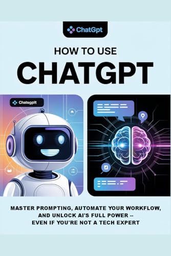 How To Use Chatgpt: A Practical Guide To Using Chatgpt For Beginners: Learn Prompting, Everyday Ai Tools, And Strategies To Integrate Artificial Intel