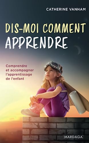 Dis-moi comment apprendre: Comprendre et accompagner l'apprentissage de l'enfant