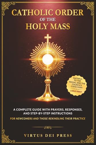 Catholic Order of the Holy Mass: A Complete Guide with Prayers, Responses, and Step-by-Step Instructions for Newcomers and Those Rekindling their ... to the Missal and the Church’s Catechism
