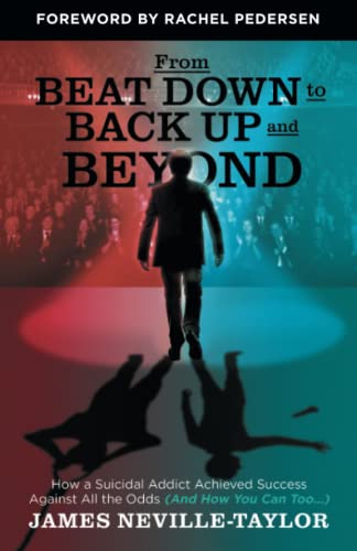 From Beat Down to Back Up and Beyond: How a Suicidal Addict Achieved Success Against All the Odds (And How You Can Too...)