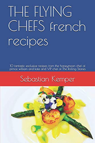 THE FLYING CHEFS french recipes: 10 fantastic exclusive recipes from the honeymoon chef of prince william and kate and VIP chef of The Rolling Stones (THE FLYING CHEFS recipes)