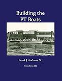  Building the PT Boats: An Illustrated History of U.S. Navy Torpedo Boat Construction in World War II