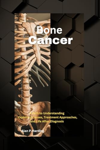 Bone Cancer: A Path to Understanding : Exploring Causes, Treatment Approaches, and Life After Diagnosis