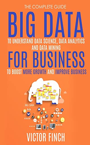 Big Data For Business: Your Comprehensive Guide To Understand Data Science, Data Analytics and Data Mining To Boost More Growth and Improve Business. (Data Analytics Book Series)
