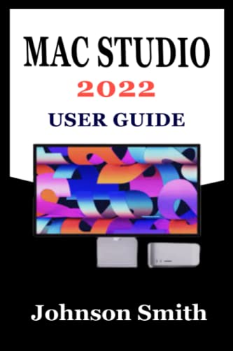 MAC STUDIO 2022 USER GUIDE: An Exhustive Step-By-Step Manual For Mastering The Use Of Apple’s Mac Studio And Its Display With M1 Max And M1 Ultra Chip For macOS Monterey